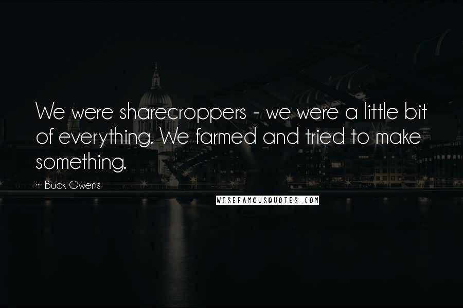 Buck Owens Quotes: We were sharecroppers - we were a little bit of everything. We farmed and tried to make something.