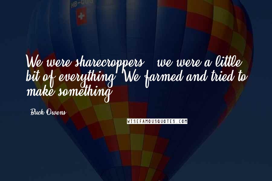 Buck Owens Quotes: We were sharecroppers - we were a little bit of everything. We farmed and tried to make something.