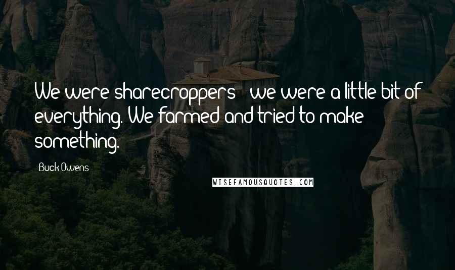 Buck Owens Quotes: We were sharecroppers - we were a little bit of everything. We farmed and tried to make something.