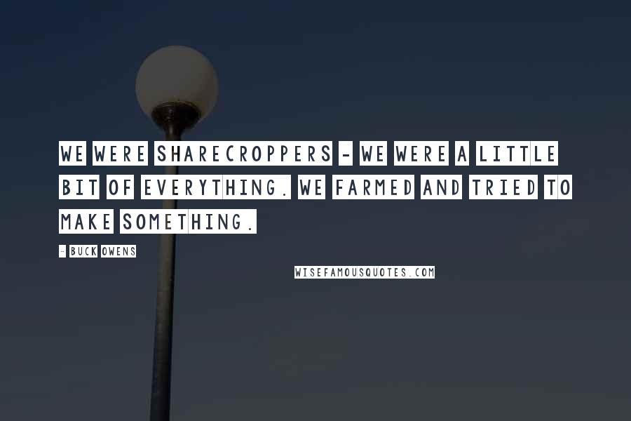 Buck Owens Quotes: We were sharecroppers - we were a little bit of everything. We farmed and tried to make something.