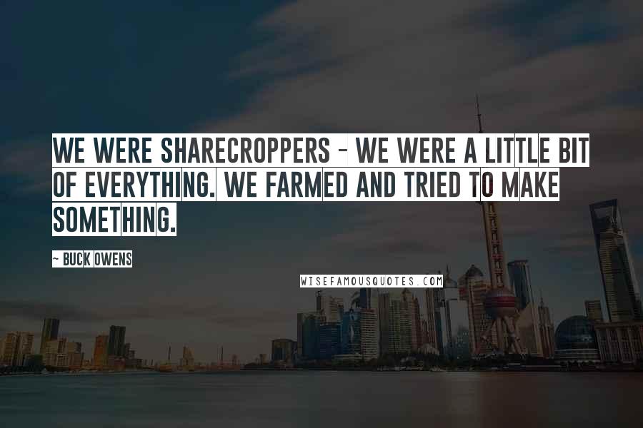Buck Owens Quotes: We were sharecroppers - we were a little bit of everything. We farmed and tried to make something.