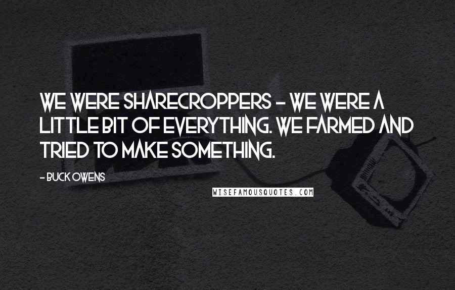 Buck Owens Quotes: We were sharecroppers - we were a little bit of everything. We farmed and tried to make something.