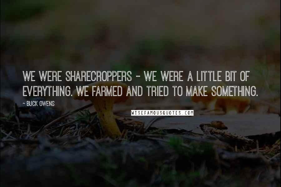 Buck Owens Quotes: We were sharecroppers - we were a little bit of everything. We farmed and tried to make something.