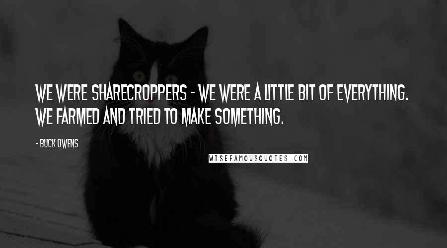 Buck Owens Quotes: We were sharecroppers - we were a little bit of everything. We farmed and tried to make something.
