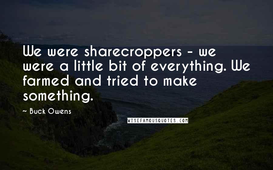 Buck Owens Quotes: We were sharecroppers - we were a little bit of everything. We farmed and tried to make something.