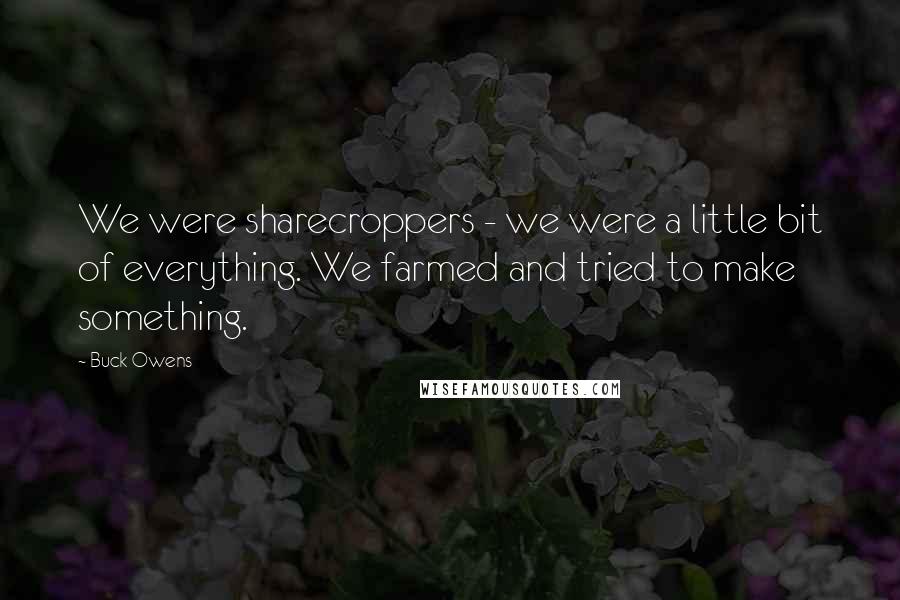 Buck Owens Quotes: We were sharecroppers - we were a little bit of everything. We farmed and tried to make something.