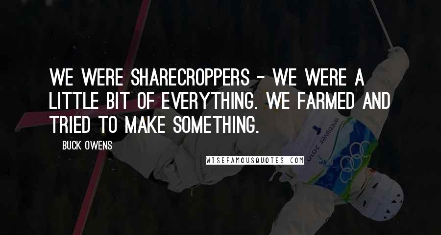 Buck Owens Quotes: We were sharecroppers - we were a little bit of everything. We farmed and tried to make something.