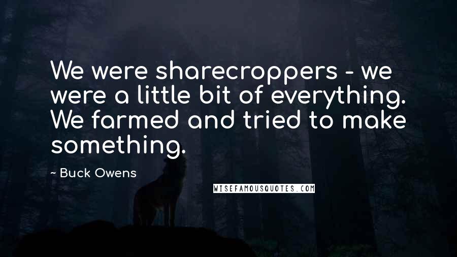 Buck Owens Quotes: We were sharecroppers - we were a little bit of everything. We farmed and tried to make something.