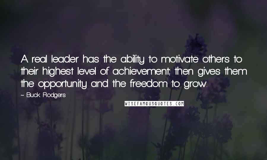 Buck Rodgers Quotes: A real leader has the ability to motivate others to their highest level of achievement; then gives them the opportunity and the freedom to grow.