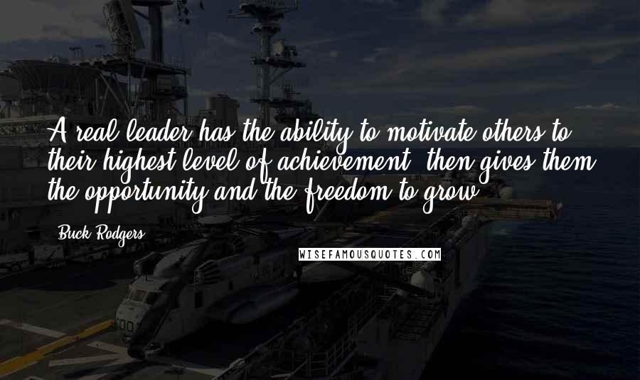 Buck Rodgers Quotes: A real leader has the ability to motivate others to their highest level of achievement; then gives them the opportunity and the freedom to grow.