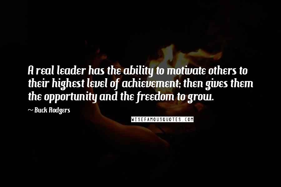 Buck Rodgers Quotes: A real leader has the ability to motivate others to their highest level of achievement; then gives them the opportunity and the freedom to grow.