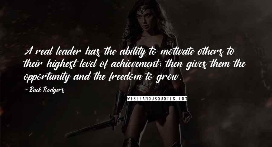 Buck Rodgers Quotes: A real leader has the ability to motivate others to their highest level of achievement; then gives them the opportunity and the freedom to grow.