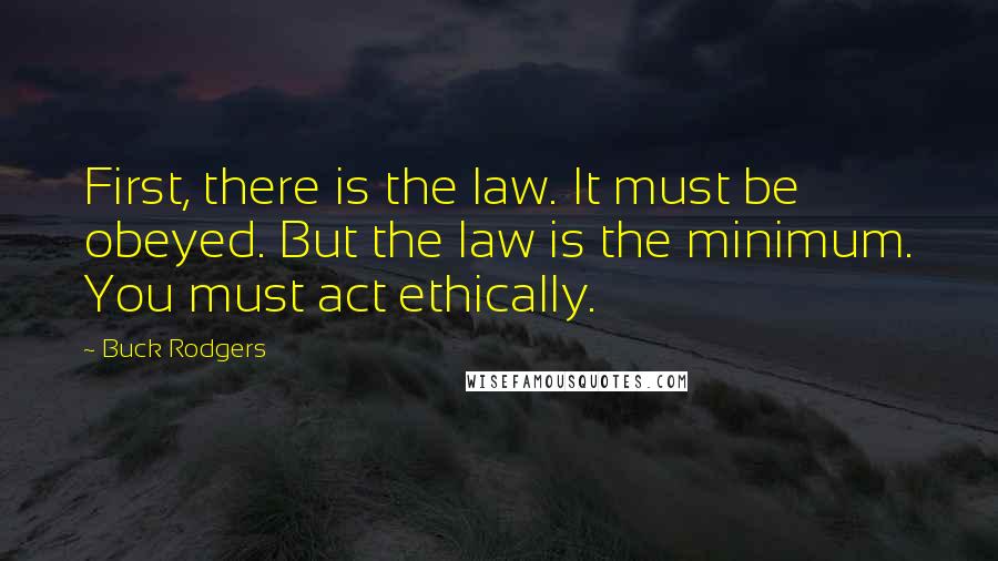 Buck Rodgers Quotes: First, there is the law. It must be obeyed. But the law is the minimum. You must act ethically.