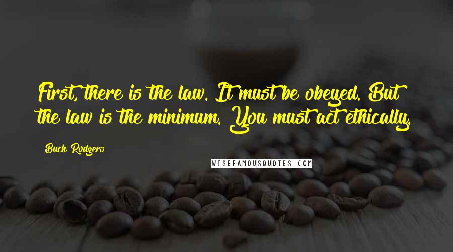 Buck Rodgers Quotes: First, there is the law. It must be obeyed. But the law is the minimum. You must act ethically.
