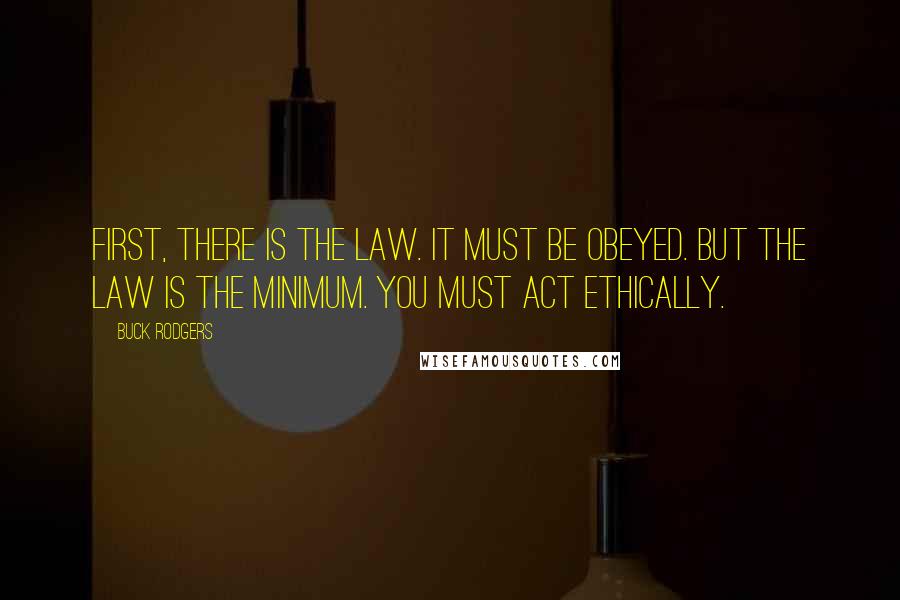 Buck Rodgers Quotes: First, there is the law. It must be obeyed. But the law is the minimum. You must act ethically.