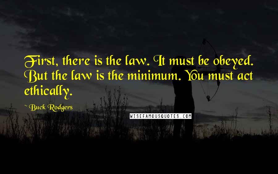 Buck Rodgers Quotes: First, there is the law. It must be obeyed. But the law is the minimum. You must act ethically.