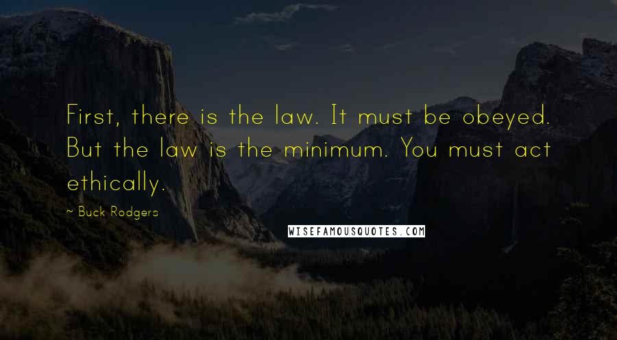 Buck Rodgers Quotes: First, there is the law. It must be obeyed. But the law is the minimum. You must act ethically.