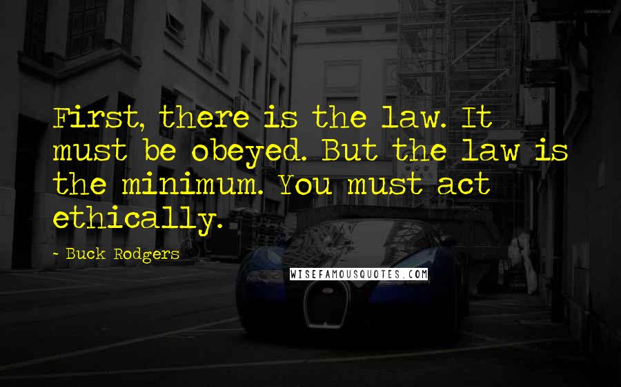 Buck Rodgers Quotes: First, there is the law. It must be obeyed. But the law is the minimum. You must act ethically.