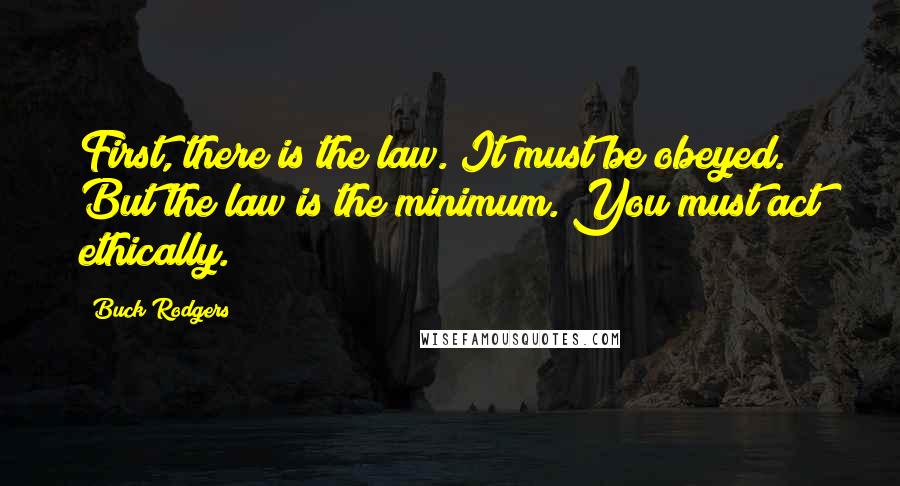 Buck Rodgers Quotes: First, there is the law. It must be obeyed. But the law is the minimum. You must act ethically.