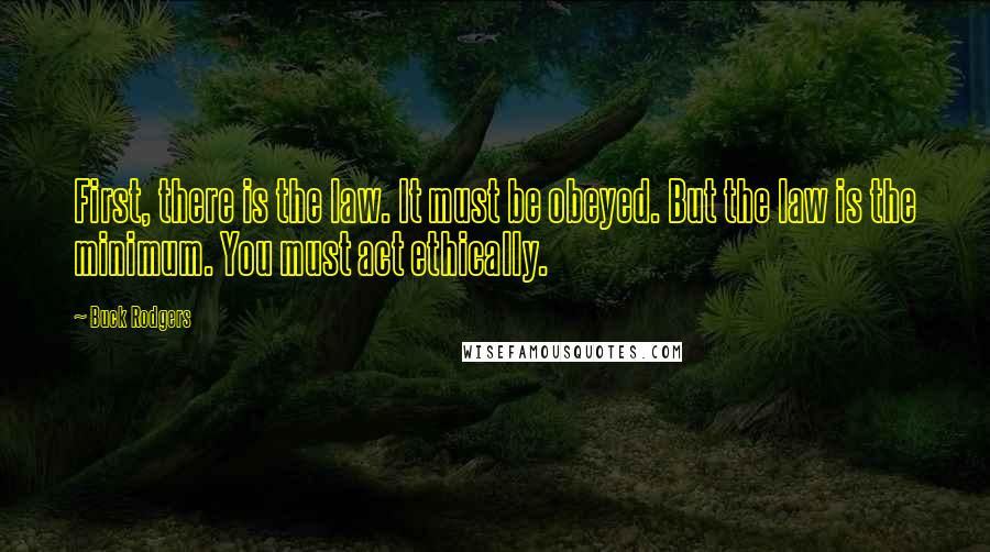 Buck Rodgers Quotes: First, there is the law. It must be obeyed. But the law is the minimum. You must act ethically.