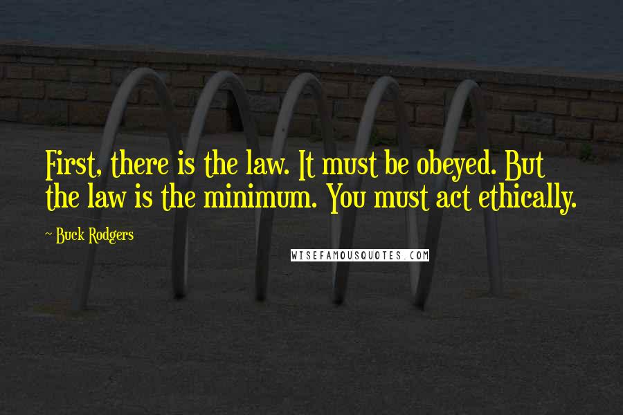 Buck Rodgers Quotes: First, there is the law. It must be obeyed. But the law is the minimum. You must act ethically.