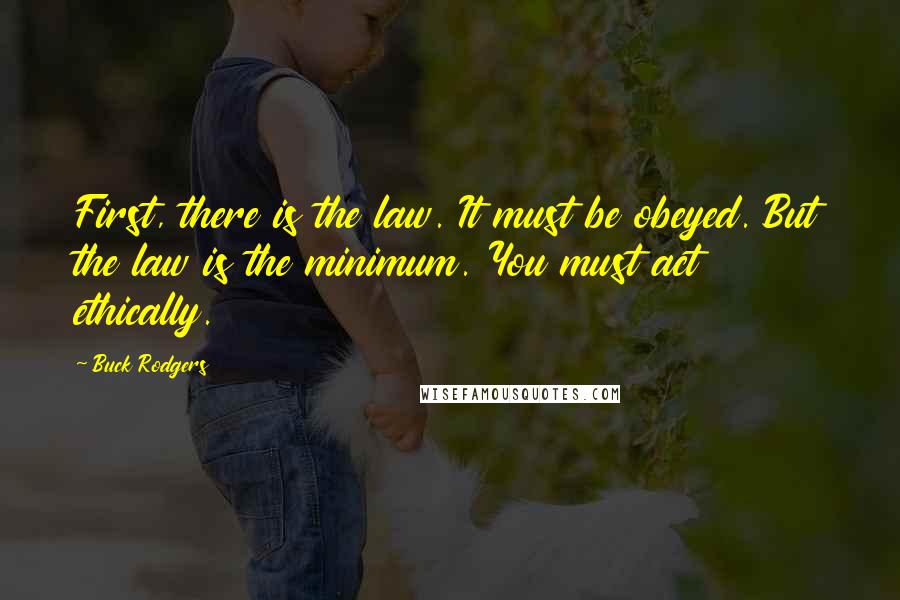 Buck Rodgers Quotes: First, there is the law. It must be obeyed. But the law is the minimum. You must act ethically.