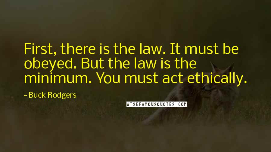 Buck Rodgers Quotes: First, there is the law. It must be obeyed. But the law is the minimum. You must act ethically.