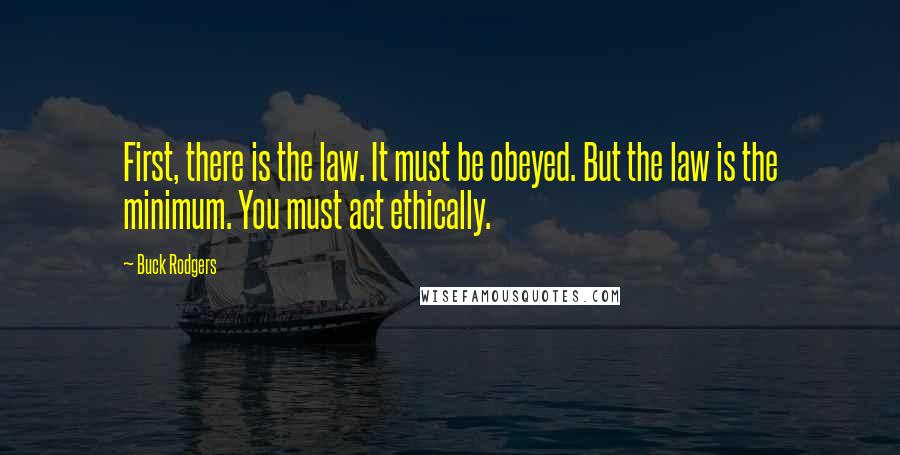 Buck Rodgers Quotes: First, there is the law. It must be obeyed. But the law is the minimum. You must act ethically.
