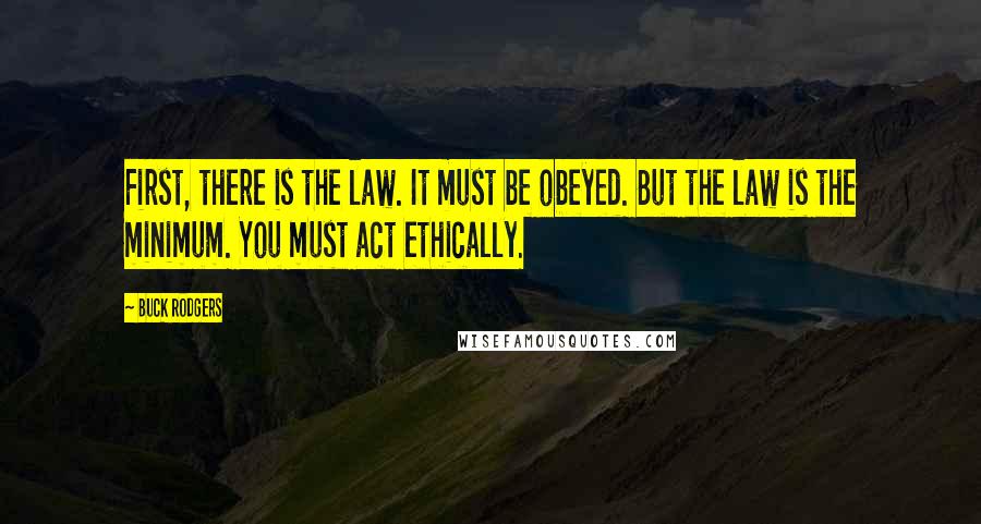 Buck Rodgers Quotes: First, there is the law. It must be obeyed. But the law is the minimum. You must act ethically.