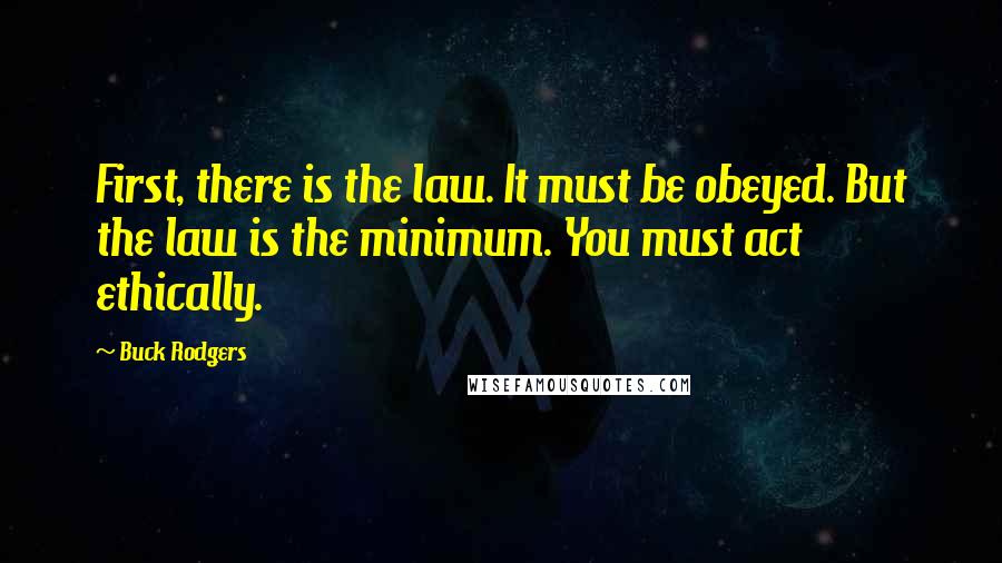 Buck Rodgers Quotes: First, there is the law. It must be obeyed. But the law is the minimum. You must act ethically.
