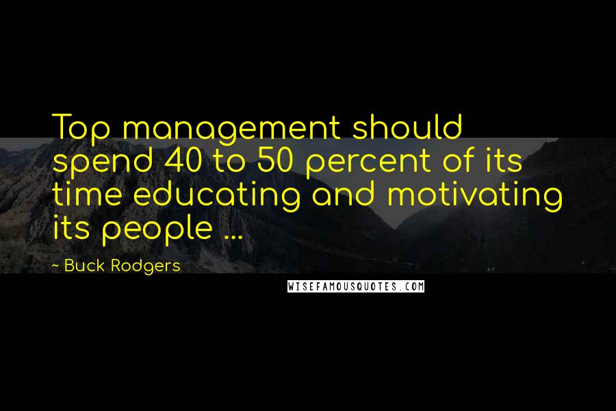 Buck Rodgers Quotes: Top management should spend 40 to 50 percent of its time educating and motivating its people ...