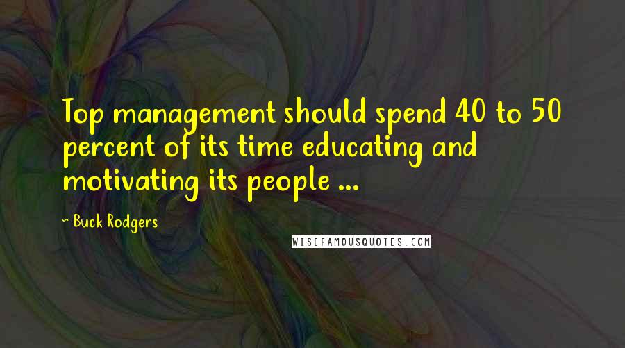 Buck Rodgers Quotes: Top management should spend 40 to 50 percent of its time educating and motivating its people ...