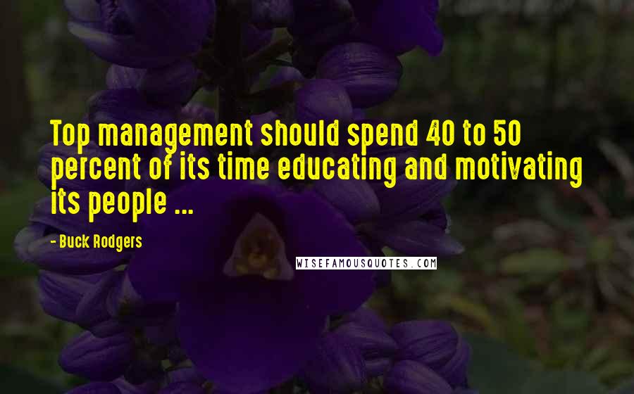 Buck Rodgers Quotes: Top management should spend 40 to 50 percent of its time educating and motivating its people ...