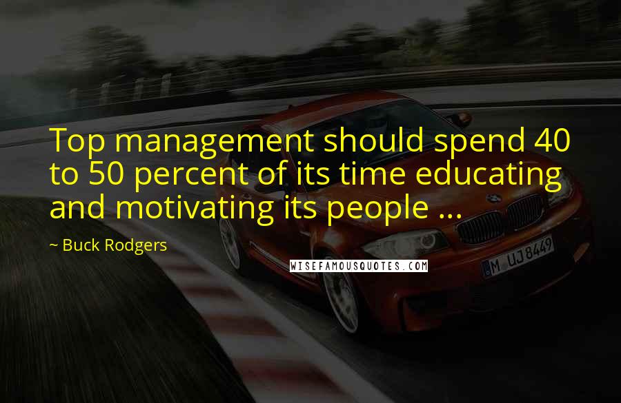 Buck Rodgers Quotes: Top management should spend 40 to 50 percent of its time educating and motivating its people ...