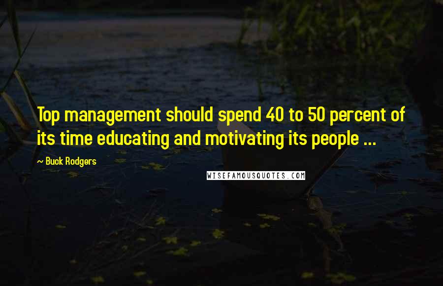 Buck Rodgers Quotes: Top management should spend 40 to 50 percent of its time educating and motivating its people ...