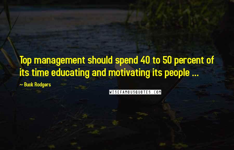 Buck Rodgers Quotes: Top management should spend 40 to 50 percent of its time educating and motivating its people ...