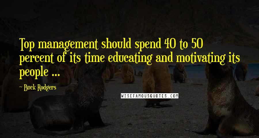Buck Rodgers Quotes: Top management should spend 40 to 50 percent of its time educating and motivating its people ...