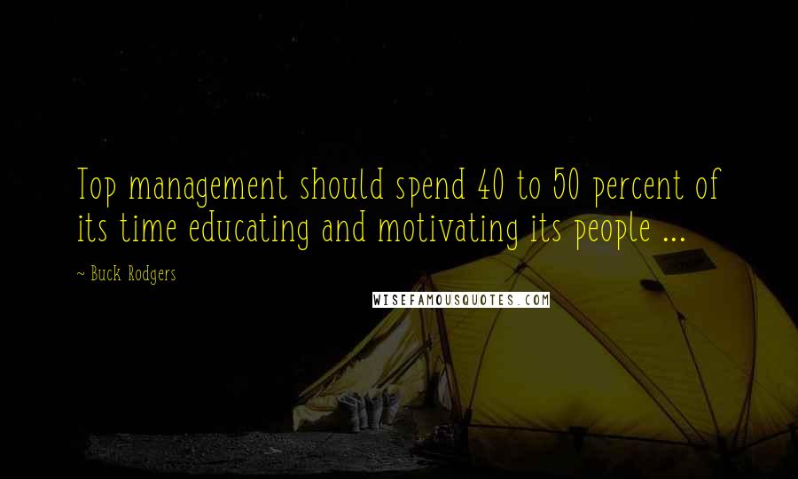 Buck Rodgers Quotes: Top management should spend 40 to 50 percent of its time educating and motivating its people ...