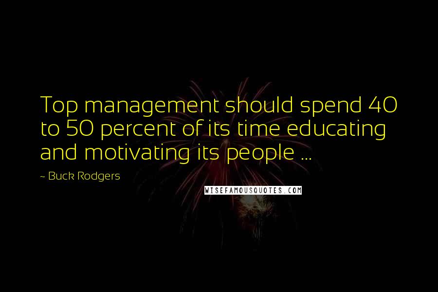 Buck Rodgers Quotes: Top management should spend 40 to 50 percent of its time educating and motivating its people ...