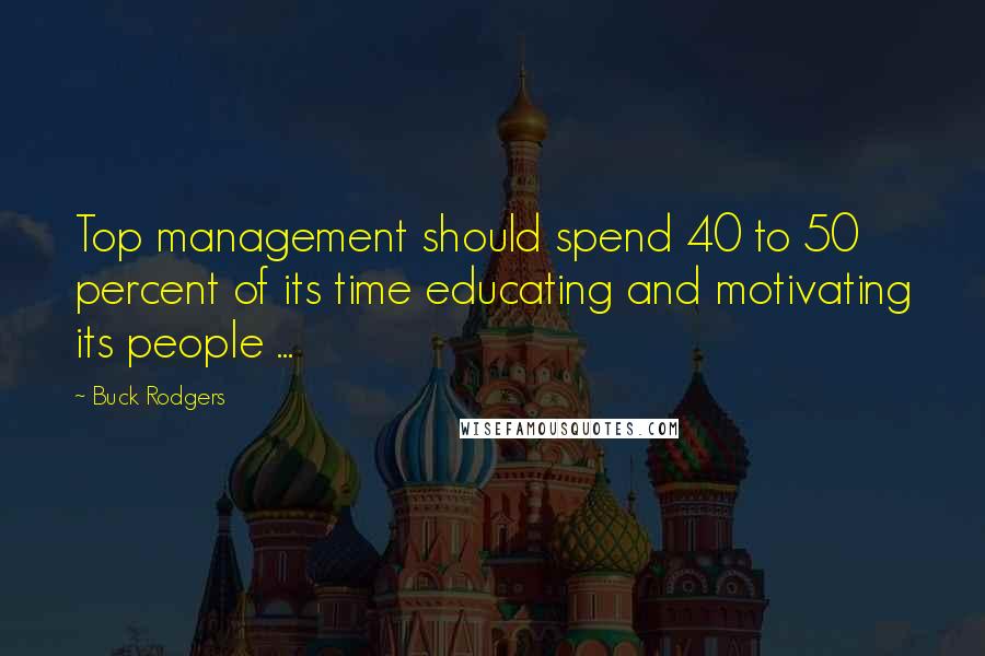 Buck Rodgers Quotes: Top management should spend 40 to 50 percent of its time educating and motivating its people ...