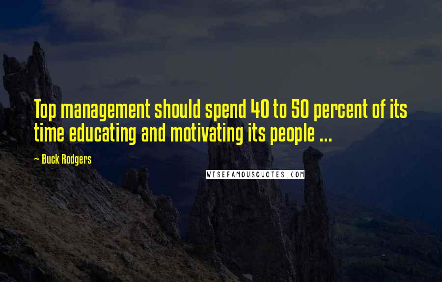 Buck Rodgers Quotes: Top management should spend 40 to 50 percent of its time educating and motivating its people ...