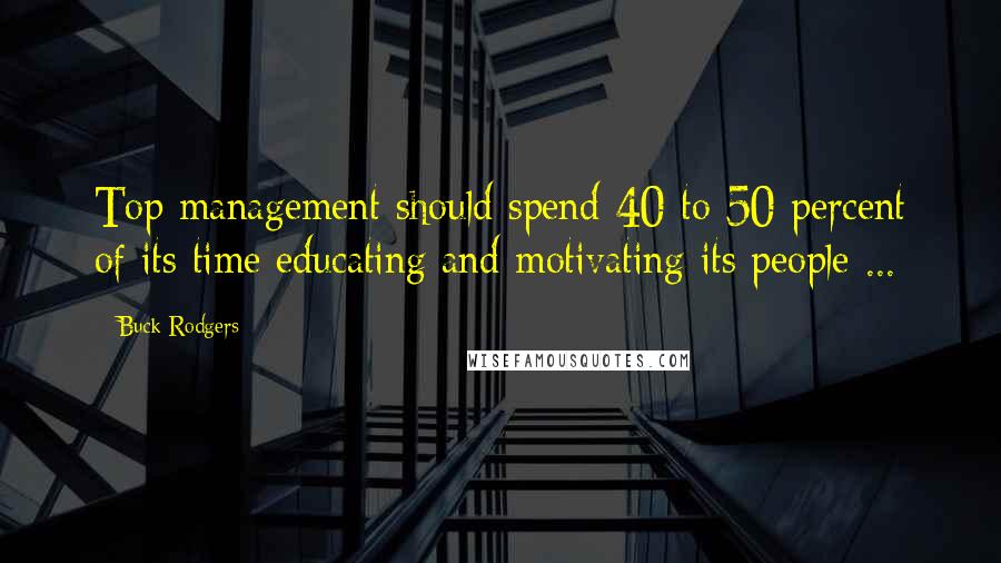 Buck Rodgers Quotes: Top management should spend 40 to 50 percent of its time educating and motivating its people ...