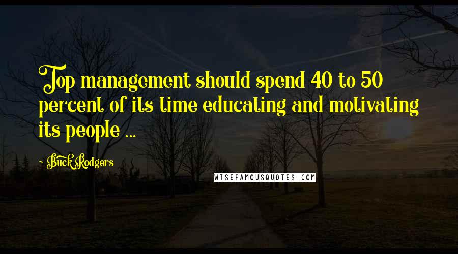 Buck Rodgers Quotes: Top management should spend 40 to 50 percent of its time educating and motivating its people ...