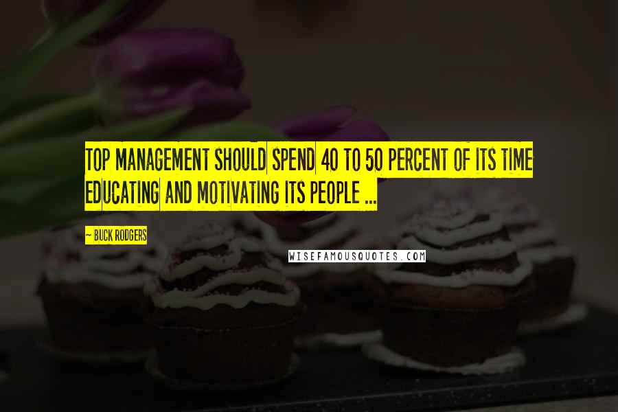 Buck Rodgers Quotes: Top management should spend 40 to 50 percent of its time educating and motivating its people ...