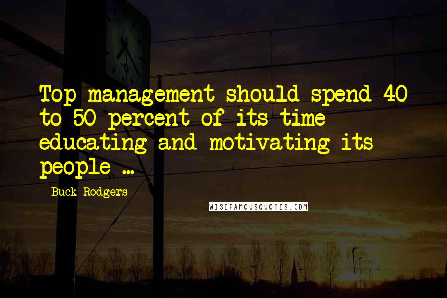 Buck Rodgers Quotes: Top management should spend 40 to 50 percent of its time educating and motivating its people ...