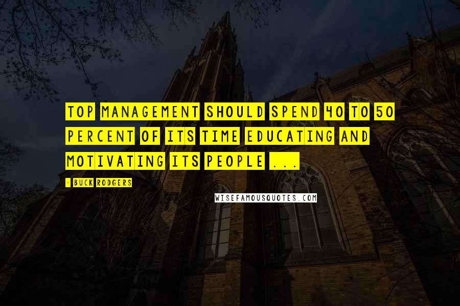 Buck Rodgers Quotes: Top management should spend 40 to 50 percent of its time educating and motivating its people ...