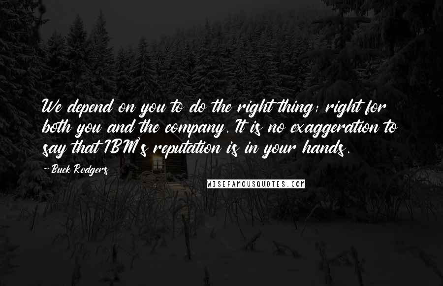 Buck Rodgers Quotes: We depend on you to do the right thing; right for both you and the company. It is no exaggeration to say that IBM's reputation is in your hands.