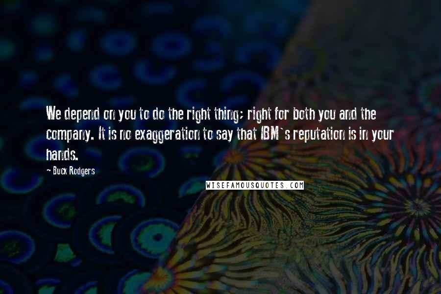 Buck Rodgers Quotes: We depend on you to do the right thing; right for both you and the company. It is no exaggeration to say that IBM's reputation is in your hands.