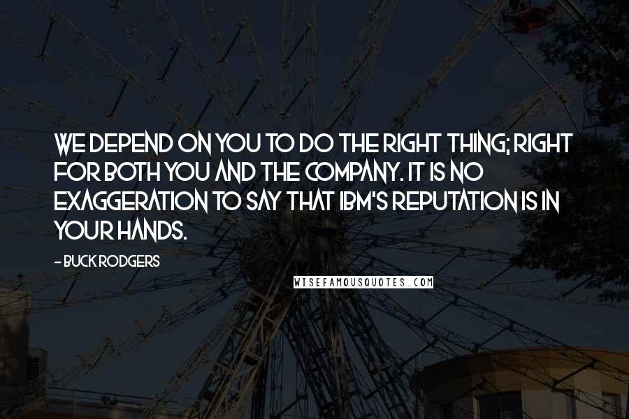 Buck Rodgers Quotes: We depend on you to do the right thing; right for both you and the company. It is no exaggeration to say that IBM's reputation is in your hands.