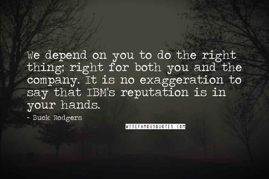 Buck Rodgers Quotes: We depend on you to do the right thing; right for both you and the company. It is no exaggeration to say that IBM's reputation is in your hands.